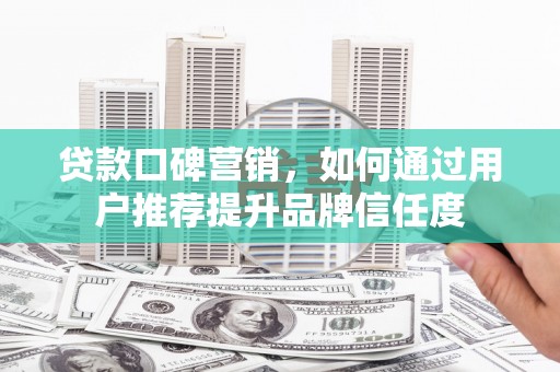 沈北新区贷款口碑营销，如何通过用户推荐提升品牌信任度