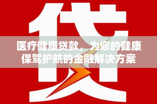 沈北新区医疗健康贷款，为您的健康保驾护航的金融解决方案
