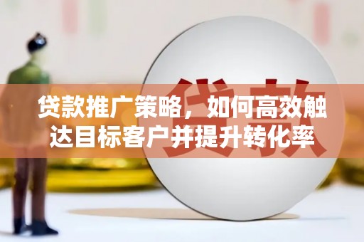 沈北新区贷款推广策略，如何高效触达目标客户并提升转化率