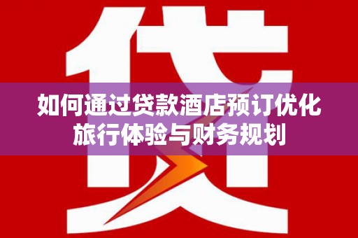 沈北新区如何通过贷款酒店预订优化旅行体验与财务规划