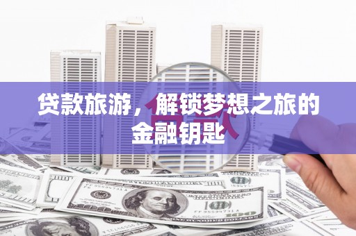 沈北新区贷款旅游，解锁梦想之旅的金融钥匙