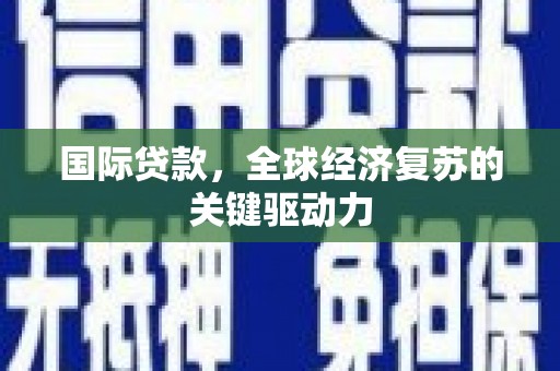沈北新区国际贷款，全球经济复苏的关键驱动力