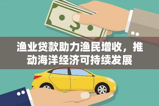 沈北新区渔业贷款助力渔民增收，推动海洋经济可持续发展
