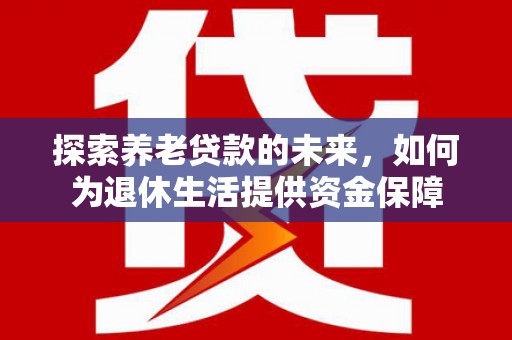 沈北新区探索养老贷款的未来，如何为退休生活提供资金保障