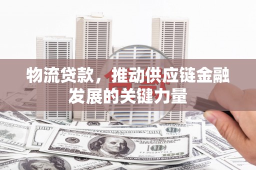 沈北新区物流贷款，推动供应链金融发展的关键力量