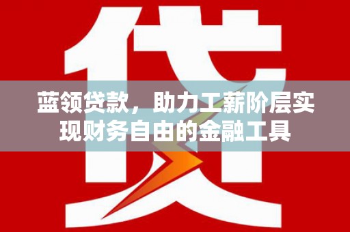沈北新区蓝领贷款，助力工薪阶层实现财务自由的金融工具