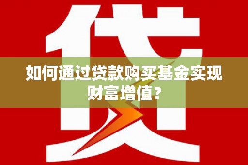 沈北新区如何通过贷款购买基金实现财富增值？
