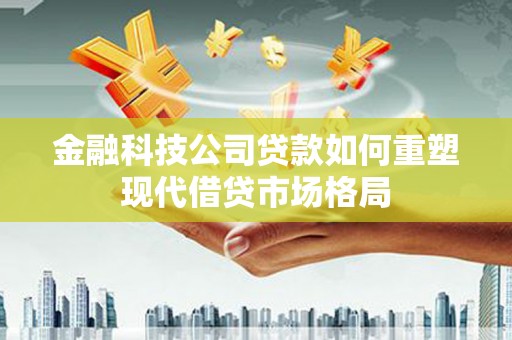 沈北新区金融科技公司贷款如何重塑现代借贷市场格局
