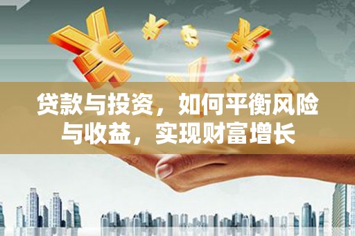 沈北新区贷款与投资，如何平衡风险与收益，实现财富增长