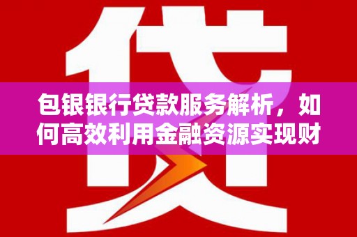 沈北新区包银银行贷款服务解析，如何高效利用金融资源实现财富增长