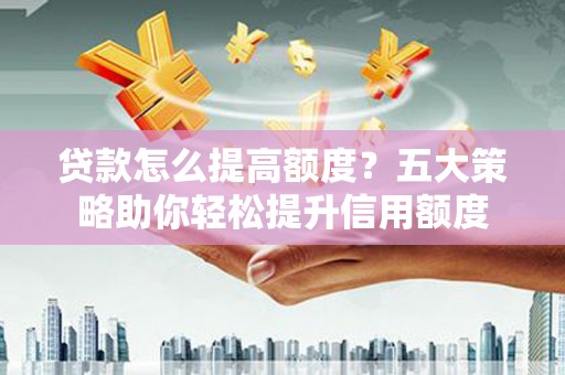 沈北新区贷款怎么提高额度？五大策略助你轻松提升信用额度