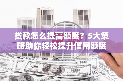 沈北新区贷款怎么提高额度？5大策略助你轻松提升信用额度