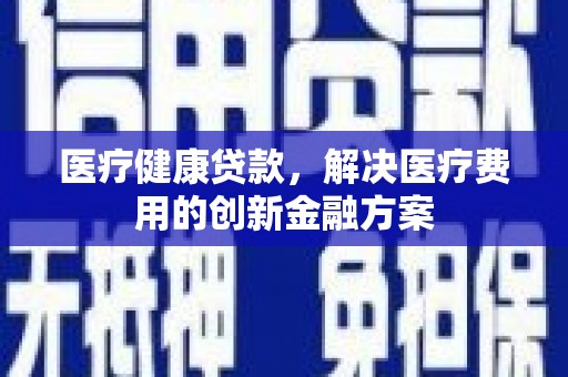沈北新区医疗健康贷款，解决医疗费用的创新金融方案