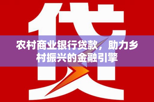 沈北新区农村商业银行贷款，助力乡村振兴的金融引擎