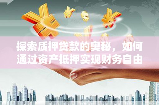 沈北新区探索质押贷款的奥秘，如何通过资产抵押实现财务自由