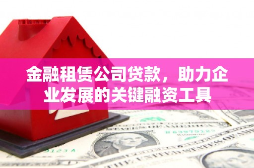 沈北新区金融租赁公司贷款，助力企业发展的关键融资工具