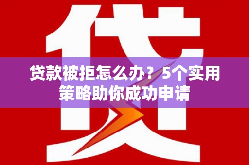 沈北新区贷款被拒怎么办？5个实用策略助你成功申请