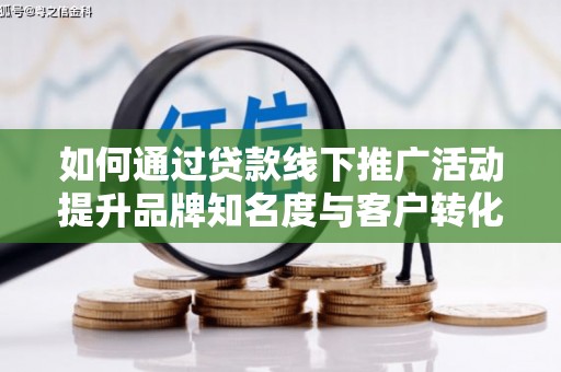 沈北新区如何通过贷款线下推广活动提升品牌知名度与客户转化率
