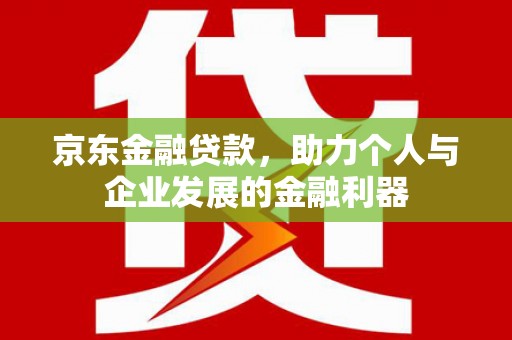 沈北新区京东金融贷款，助力个人与企业发展的金融利器