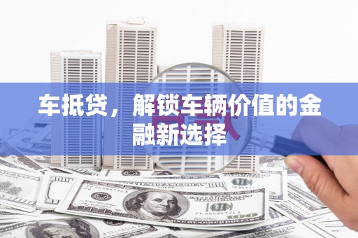 沈北新区车抵贷，解锁车辆价值的金融新选择