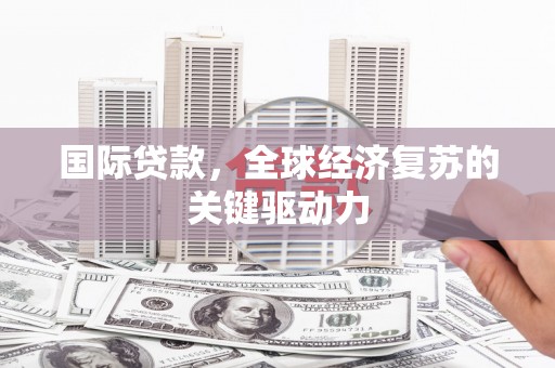 沈北新区国际贷款，全球经济复苏的关键驱动力