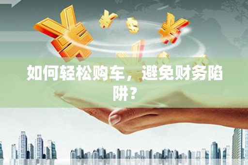 沈北新区如何轻松购车，避免财务陷阱？
