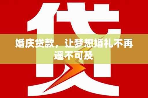 沈北新区婚庆贷款，让梦想婚礼不再遥不可及