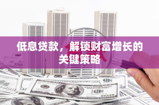 沈北新区低息贷款，解锁财富增长的关键策略