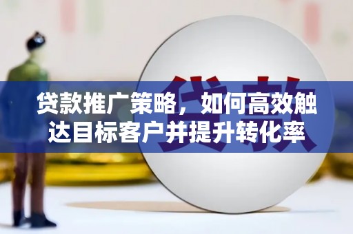 沈北新区贷款推广策略，如何高效触达目标客户并提升转化率
