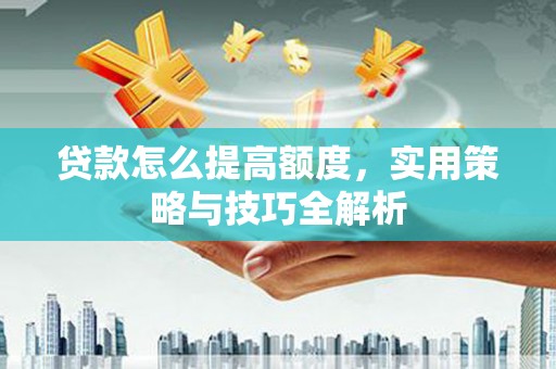 沈北新区贷款怎么提高额度，实用策略与技巧全解析