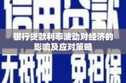 沈北新区银行贷款利率波动对经济的影响及应对策略