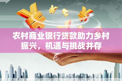 沈北新区农村商业银行贷款助力乡村振兴，机遇与挑战并存
