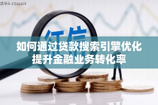 沈北新区如何通过贷款搜索引擎优化提升金融业务转化率