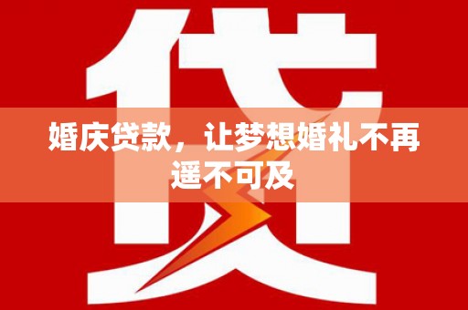 沈北新区婚庆贷款，让梦想婚礼不再遥不可及