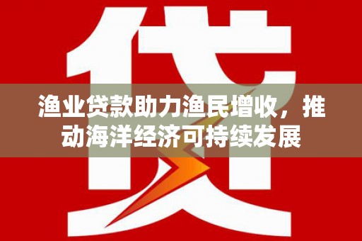 沈北新区渔业贷款助力渔民增收，推动海洋经济可持续发展