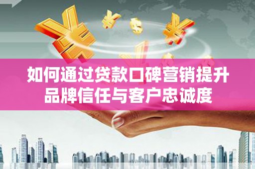 沈北新区如何通过贷款口碑营销提升品牌信任与客户忠诚度