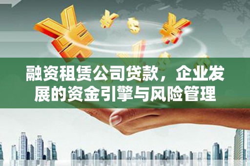 沈北新区融资租赁公司贷款，企业发展的资金引擎与风险管理