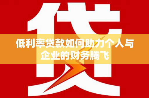 沈北新区低利率贷款如何助力个人与企业的财务腾飞