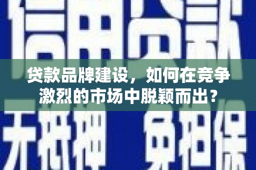 沈北新区贷款品牌建设，如何在竞争激烈的市场中脱颖而出？
