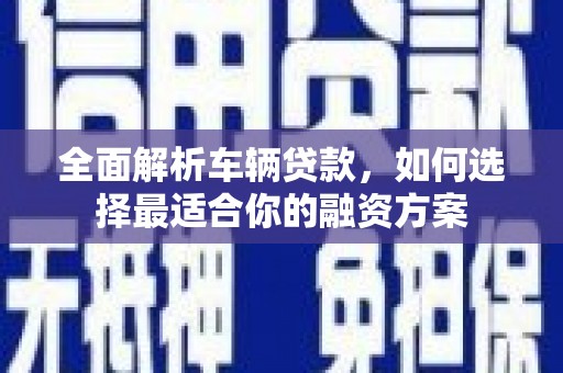 沈北新区全面解析车辆贷款，如何选择最适合你的融资方案