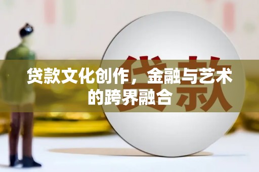 沈北新区贷款文化创作，金融与艺术的跨界融合