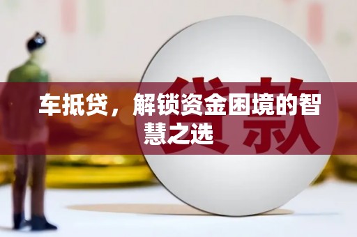 沈北新区车抵贷，解锁资金困境的智慧之选