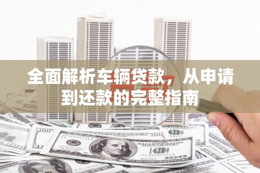 沈北新区全面解析车辆贷款，从申请到还款的完整指南