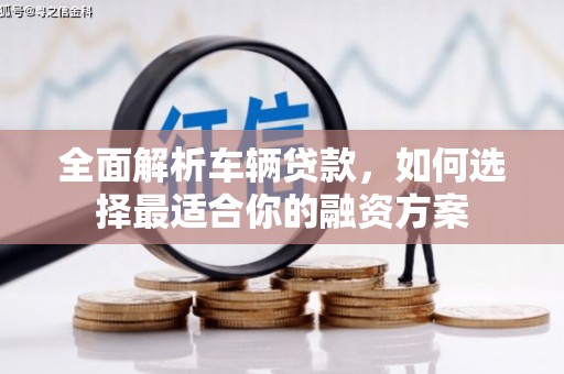 沈北新区全面解析车辆贷款，如何选择最适合你的融资方案