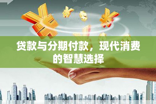 沈北新区贷款与分期付款，现代消费的智慧选择
