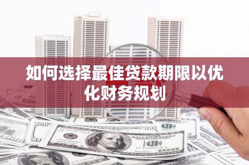沈北新区如何选择最佳贷款期限以优化财务规划