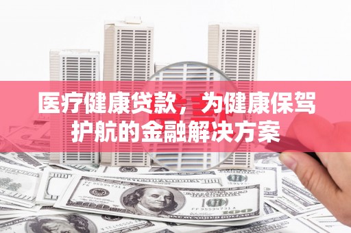 沈北新区医疗健康贷款，为健康保驾护航的金融解决方案