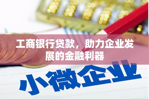 沈北新区工商银行贷款，助力企业发展的金融利器