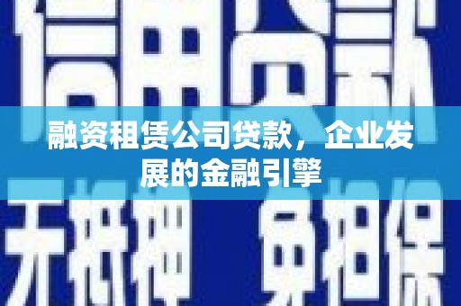 沈北新区融资租赁公司贷款，企业发展的金融引擎