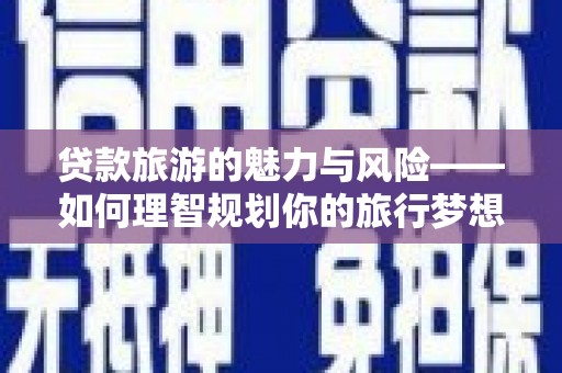 沈北新区贷款旅游的魅力与风险——如何理智规划你的旅行梦想